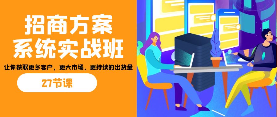 招商·方案系统实战班：让你获取更多客户，更大市场，更持续的出货量(27节)-网创小站