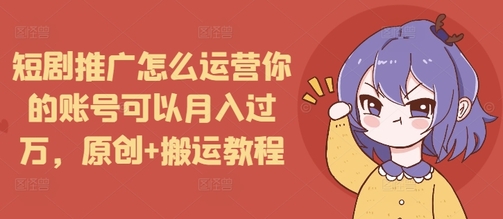 短剧推广怎么运营你的账号可以月入过万，原创+搬运教程-网创小站