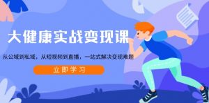 大健康实战变现课：从公域到私域，从短视频到直播，一站式解决变现难题-网创小站