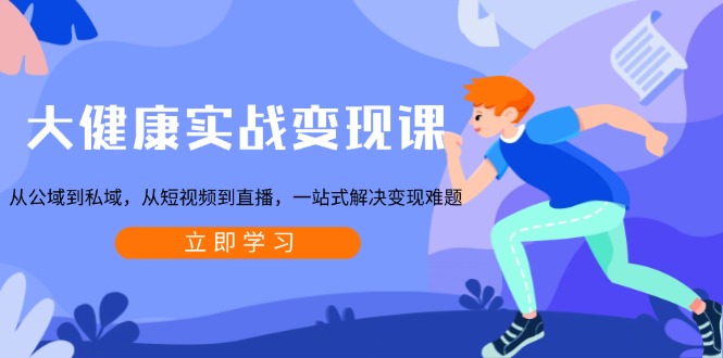 大健康实战变现课：从公域到私域，从短视频到直播，一站式解决变现难题-网创小站