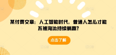 某付费文章：人工智能时代，普通人怎么才能不被淘汰持续躺赢?-网创小站