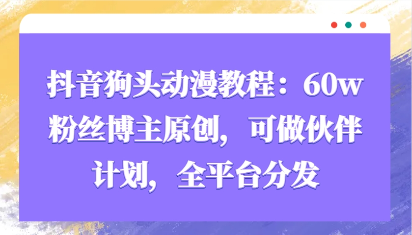 抖音狗头动漫教程：60w粉丝博主原创，可做伙伴计划，全平台分发-网创小站