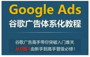 Google Ads谷歌广告体系化教程，谷歌广告高手带你突破入门难关，从0到1由新手到高手晋级必修-网创小站