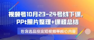 视频号10月23-24号线下课，PPt照片整理+课程总结，包含选品投流短视频等核心内容-网创小站