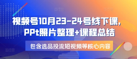 视频号10月23-24号线下课，PPt照片整理+课程总结，包含选品投流短视频等核心内容-网创小站