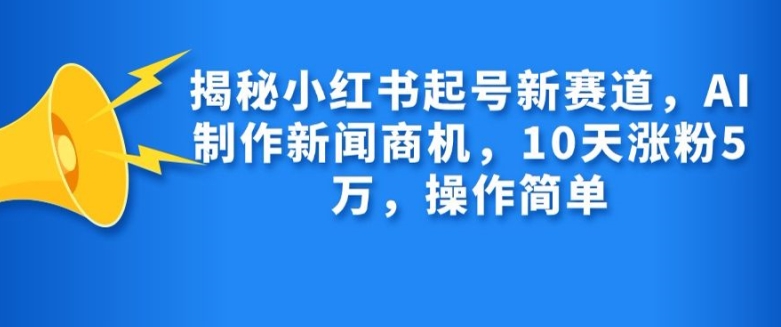 揭秘小红书起号新赛道，AI制作新闻商机，10天涨粉1万，操作简单-网创小站