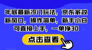 年底最新冷门玩法，京东家政新风口，操作简单，新手小白可直接上手，一单挣30【揭秘】-网创小站