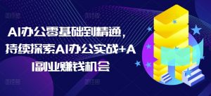 AI办公零基础到精通，持续探索AI办公实战+AI副业赚钱机会-网创小站