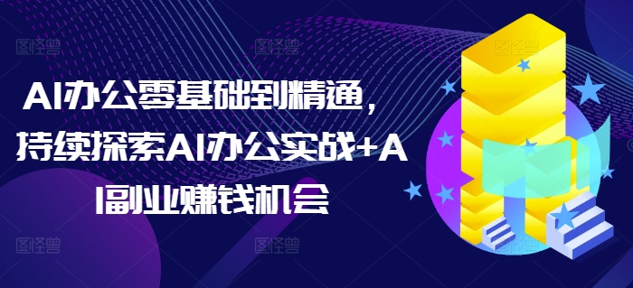 AI办公零基础到精通，持续探索AI办公实战+AI副业赚钱机会-网创小站