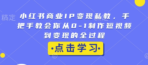 小红书商业IP变现私教，手把手教会你从0-1制作短视频到变现的全过程-网创小站
