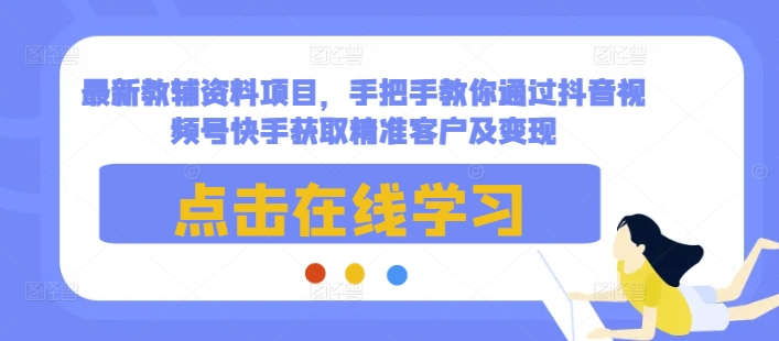 最新教辅资料项目，手把手教你通过抖音视频号快手获取精准客户及变现-网创小站