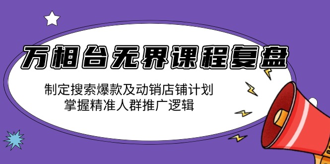 万相台无界课程复盘：制定搜索爆款及动销店铺计划，掌握精准人群推广逻辑-网创小站