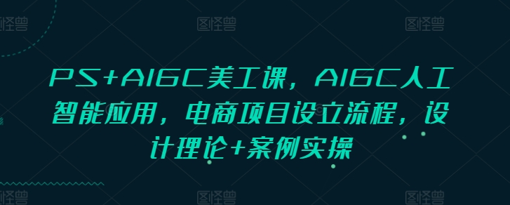 PS+AIGC美工课,AIGC人工智能应用,电商项目设立流程,设计理论+案例实操-网创小站