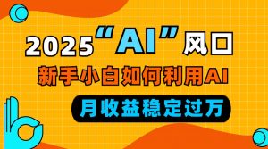 2025“ AI ”风口，新手小白如何利用ai，每月收益稳定过万-网创小站