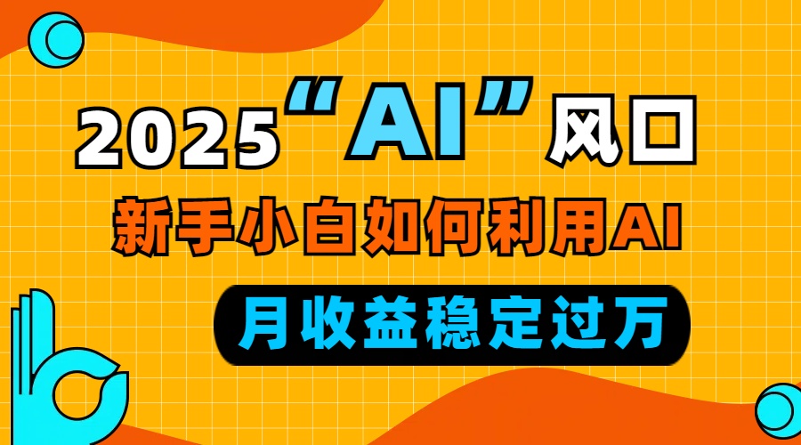 2025“ AI ”风口，新手小白如何利用ai，每月收益稳定过万-网创小站