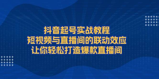 抖音起号实战教程,短视频与直播间的联动效应,让你轻松打造爆款直播间-网创小站