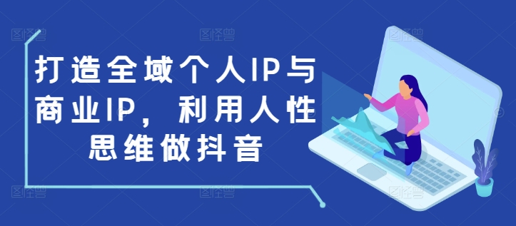 打造全域个人IP与商业IP，利用人性思维做抖音-网创小站