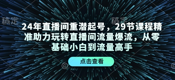 24年直播间重潜起号，29节课程精准助力玩转直播间流量爆流，从零基础小白到流量高手-网创小站