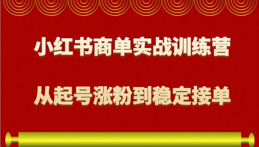 小红书商单实战训练营,从0到1教你如何变现,从起号涨粉到稳定接单,适合新手-网创小站