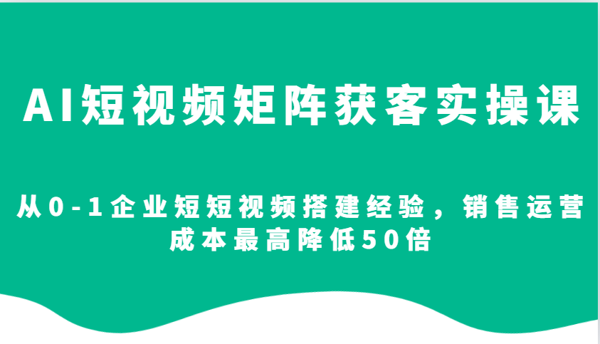 AI短视频矩阵获客实操课,从0-1企业短短视频搭建经验,销售运营成本最高降低50倍-网创小站