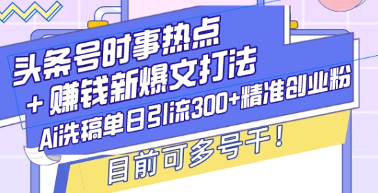 头条号时事热点+赚钱新爆文打法，Ai洗稿单日引流300+精准创业粉，目前可多号干【揭秘】-网创小站