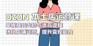 OZON 本土店运营课，掌握商品走价与选品逻辑，优化店铺运营，提升变现能力-网创小站