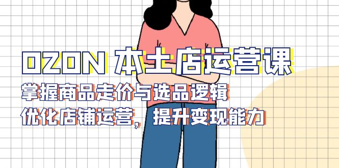 OZON 本土店运营课，掌握商品走价与选品逻辑，优化店铺运营，提升变现能力-网创小站