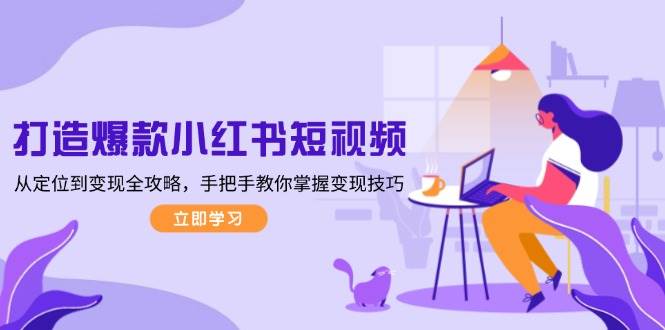 打造爆款小红书短视频，从定位到变现全攻略，手把手教你掌握变现技巧-网创小站