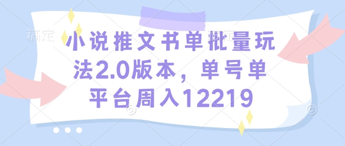 小说推文书单批量玩法2.0版本，单号单平台周入12219-网创小站