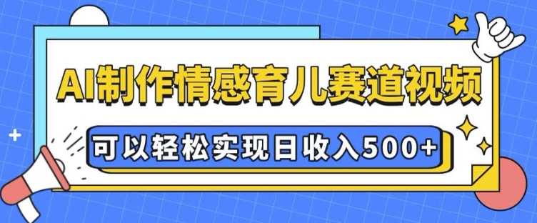 AI 制作情感育儿赛道视频，可以轻松实现日收入5张【揭秘】-网创小站