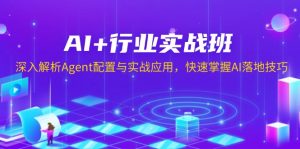 AI+行业实战班，深入解析Agent配置与实战应用，快速掌握AI落地技巧-网创小站