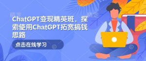 ChatGPT变现精英班,探索使用ChatGPT拓宽搞钱思路-网创小站