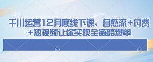 千川运营12月底线下课，自然流+付费+短视频让你实现全链路爆单-网创小站