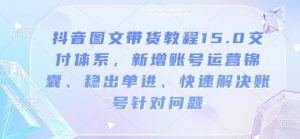 抖音图文带货教程15.0交付体系，新增账号运营锦囊、稳出单进、快速解决账号针对问题-网创小站