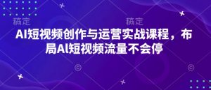 AI短视频创作与运营实战课程，布局Al短视频流量不会停-网创小站