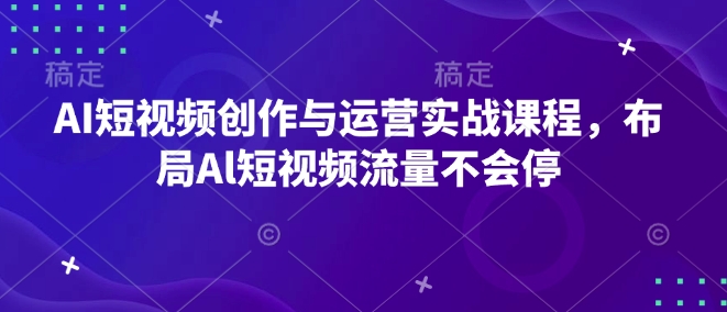 AI短视频创作与运营实战课程，布局Al短视频流量不会停-网创小站