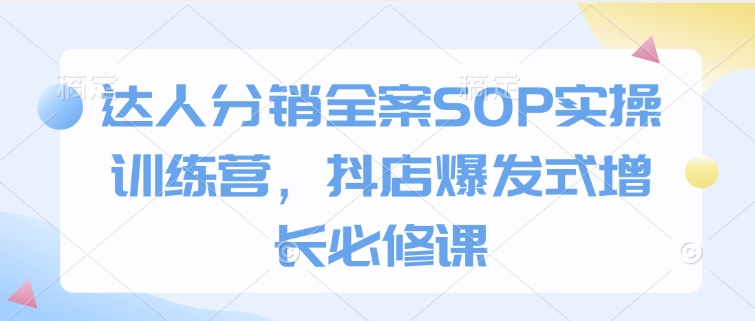 达人分销全案SOP实操训练营，抖店爆发式增长必修课-网创小站