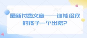 最新付费文章——谁能给我的孩子一个出路?-网创小站