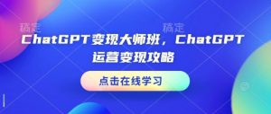 ChatGPT变现大师班，ChatGPT运营变现攻略-网创小站