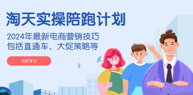 淘天实操陪跑计划，2024年最新电商营销技巧，包括直通车、大促策略等-网创小站