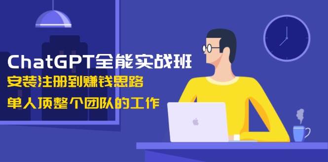 ChatGPT全能实战班,安装注册到赚钱思路,单人顶整个团队的工作-网创小站