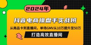 抖音电商操盘手实战班:从商品卡到直播间,单场GMV从10万提升至50万,...-网创小站