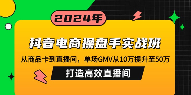 抖音电商操盘手实战班:从商品卡到直播间,单场GMV从10万提升至50万,…-网创小站