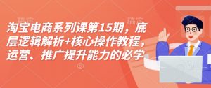 淘宝电商系列课第15期，底层逻辑解析+核心操作教程，运营、推广提升能力的必学课程+配套资料-网创小站