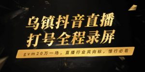 乌镇抖音直播打号全程录屏，gvm20万一场，直播行业风向标，懂行必看-网创小站