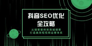 抖音 SEO优化全攻略，从搜索案例到商城搜索，打造高效短视频运营体系-网创小站
