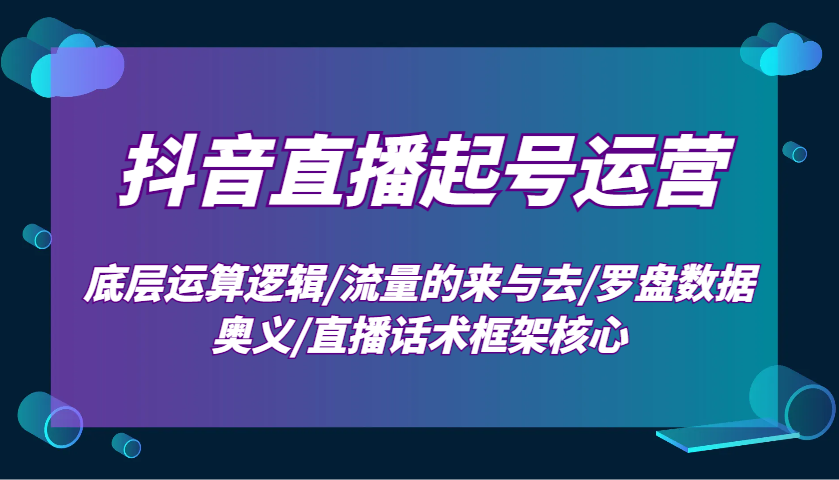 抖音直播起号运营：底层运算逻辑/流量的来与去/罗盘数据奥义/直播话术框架核心-网创小站