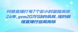 抖音直播打号7个多小时全程录屏24年，gvm20万1场的录屏，懂的都懂直播行业风向标-网创小站