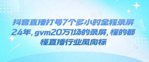 抖音直播打号7个多小时全程录屏24年，gvm20万1场的录屏，懂的都懂直播行业风向标-网创小站