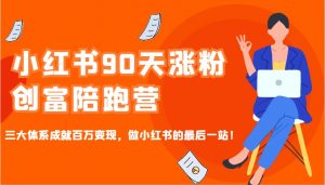 小红书90天涨粉创富陪跑营，三大体系成就百万变现，做小红书的最后一站！-网创小站